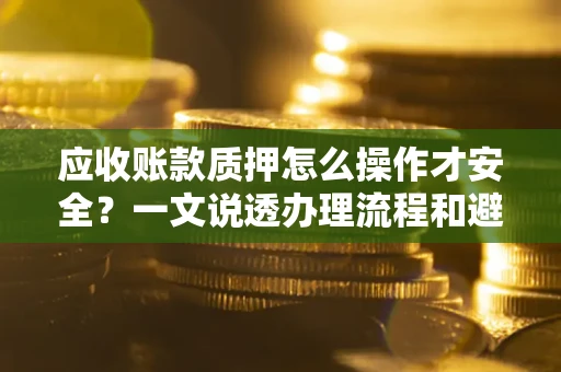 济南应收账款质押怎么操作才安全？一文说透办理流程和避险绝招